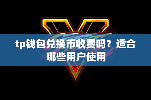 tp钱包兑换币收费吗？适合哪些用户使用