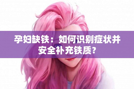 孕妇缺铁：如何识别症状并安全补充铁质？