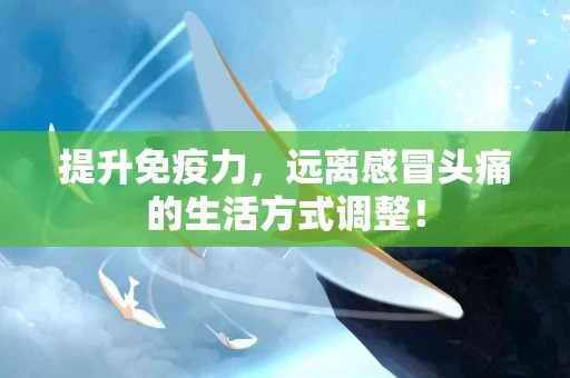 提升免疫力，远离感冒头痛的生活方式调整！