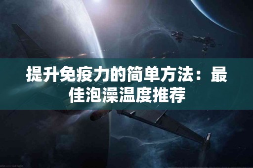 提升免疫力的简单方法：最佳泡澡温度推荐