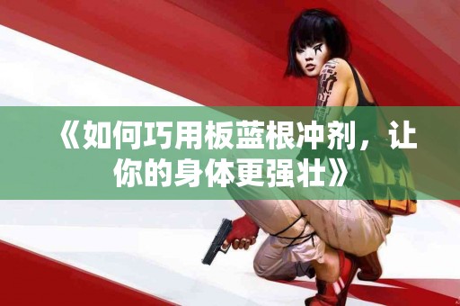 《如何巧用板蓝根冲剂，让你的身体更强壮》