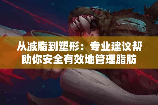 从减脂到塑形：专业建议帮助你安全有效地管理脂肪