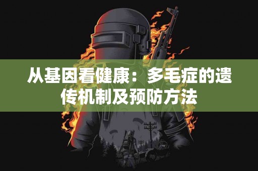 从基因看健康：多毛症的遗传机制及预防方法