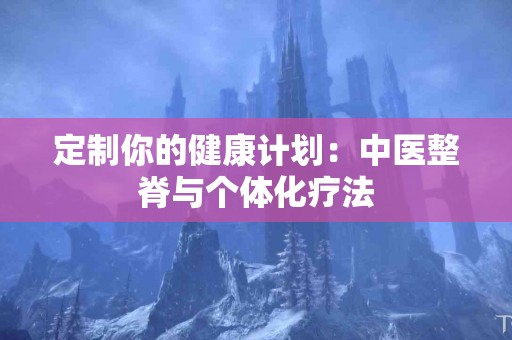定制你的健康计划：中医整脊与个体化疗法