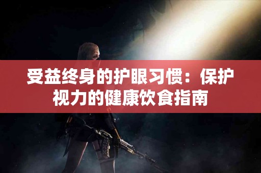 受益终身的护眼习惯：保护视力的健康饮食指南