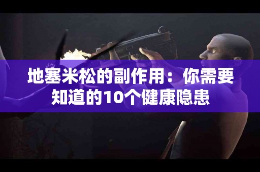 地塞米松的副作用：你需要知道的10个健康隐患