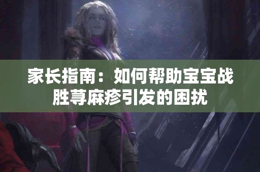 家长指南：如何帮助宝宝战胜荨麻疹引发的困扰