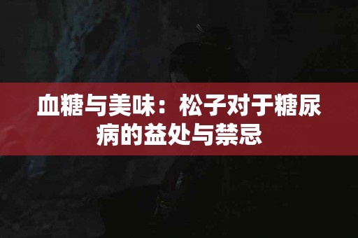 血糖与美味：松子对于糖尿病的益处与禁忌