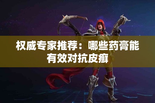 权威专家推荐：哪些药膏能有效对抗皮癣