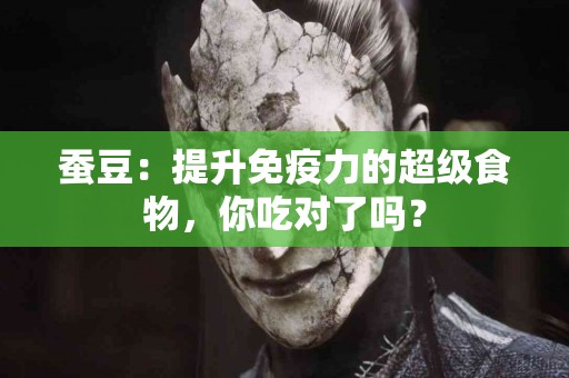 蚕豆：提升免疫力的超级食物，你吃对了吗？