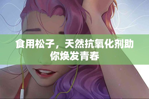 食用松子，天然抗氧化剂助你焕发青春