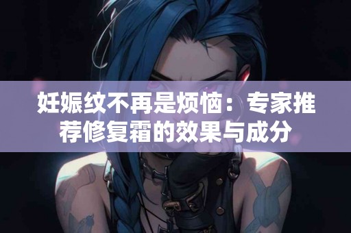 妊娠纹不再是烦恼：专家推荐修复霜的效果与成分