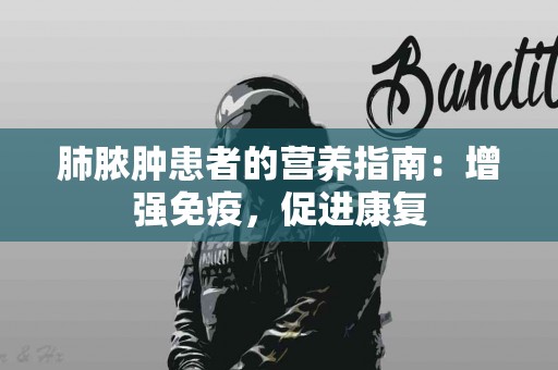 肺脓肿患者的营养指南：增强免疫，促进康复