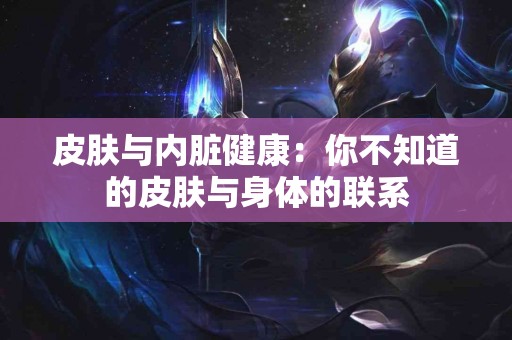 皮肤与内脏健康：你不知道的皮肤与身体的联系