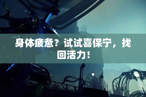 身体疲惫？试试喜保宁，找回活力！