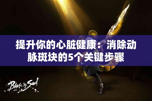 提升你的心脏健康：消除动脉斑块的5个关键步骤
