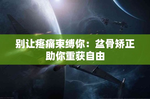 别让疼痛束缚你：盆骨矫正助你重获自由