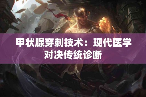 甲状腺穿刺技术：现代医学对决传统诊断
