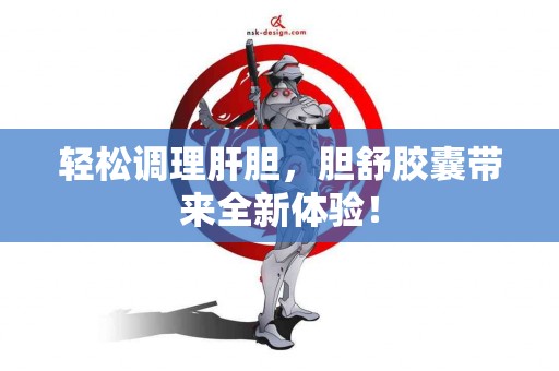 轻松调理肝胆，胆舒胶囊带来全新体验！