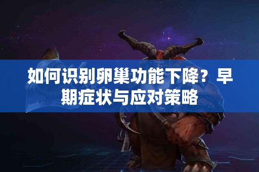 如何识别卵巢功能下降？早期症状与应对策略