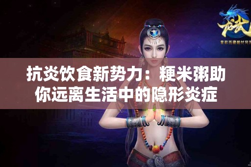 抗炎饮食新势力：粳米粥助你远离生活中的隐形炎症