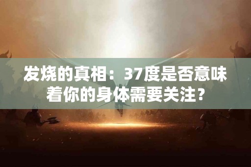 发烧的真相：37度是否意味着你的身体需要关注？