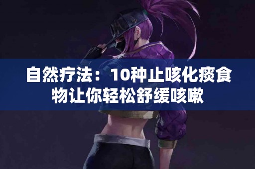 自然疗法：10种止咳化痰食物让你轻松舒缓咳嗽