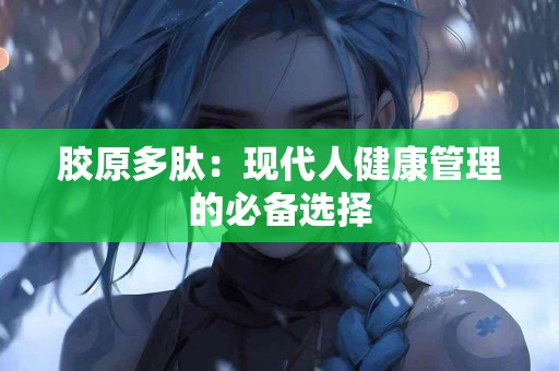 胶原多肽：现代人健康管理的必备选择