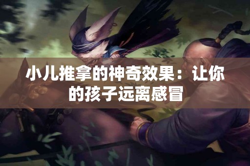 小儿推拿的神奇效果：让你的孩子远离感冒