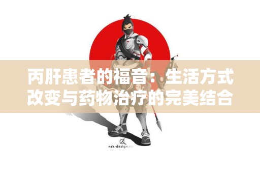 丙肝患者的福音：生活方式改变与药物治疗的完美结合