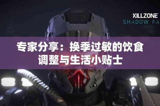 专家分享：换季过敏的饮食调整与生活小贴士