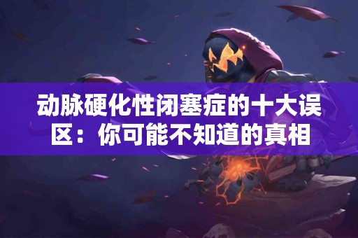 动脉硬化性闭塞症的十大误区：你可能不知道的真相