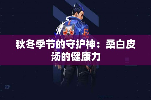 秋冬季节的守护神：桑白皮汤的健康力