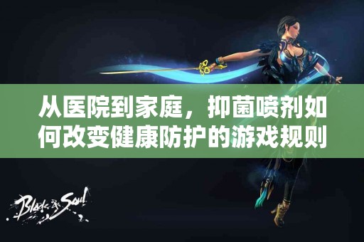 从医院到家庭，抑菌喷剂如何改变健康防护的游戏规则