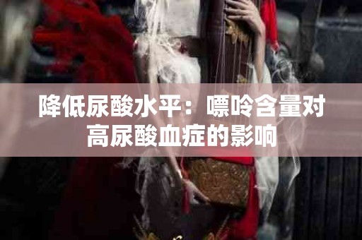 降低尿酸水平：嘌呤含量对高尿酸血症的影响