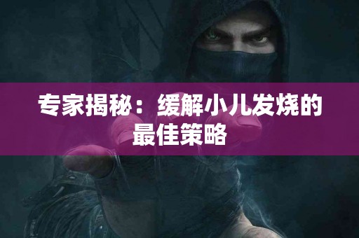 专家揭秘：缓解小儿发烧的最佳策略