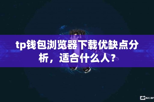 tp钱包浏览器下载优缺点分析，适合什么人？