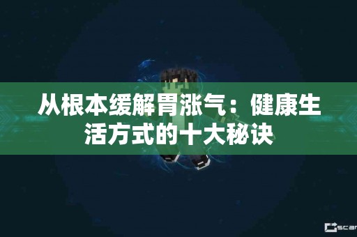 从根本缓解胃涨气：健康生活方式的十大秘诀