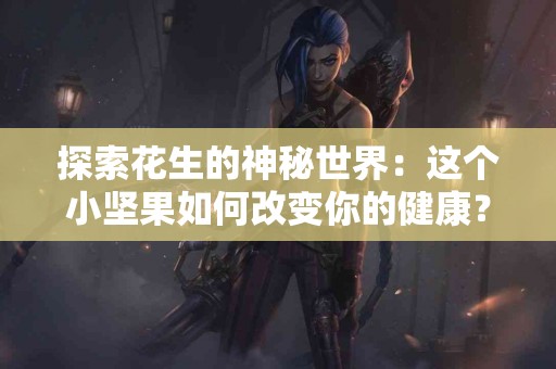 探索花生的神秘世界：这个小坚果如何改变你的健康？