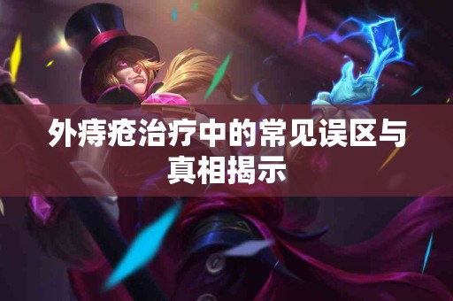 外痔疮治疗中的常见误区与真相揭示