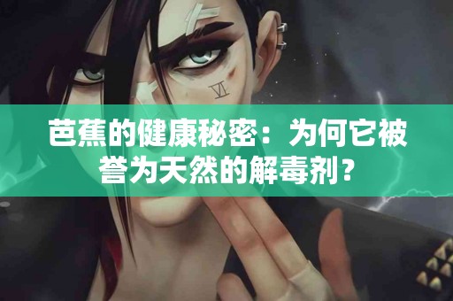 芭蕉的健康秘密：为何它被誉为天然的解毒剂？