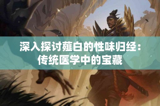深入探讨薤白的性味归经：传统医学中的宝藏