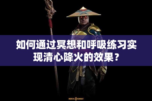 如何通过冥想和呼吸练习实现清心降火的效果？