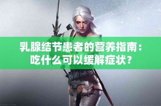 乳腺结节患者的营养指南：吃什么可以缓解症状？