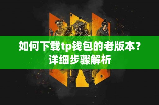 如何下载tp钱包的老版本？详细步骤解析