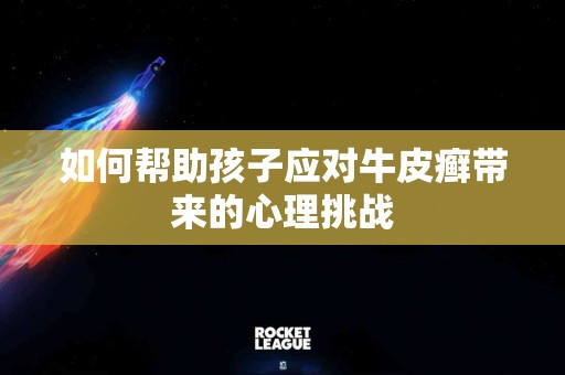 如何帮助孩子应对牛皮癣带来的心理挑战