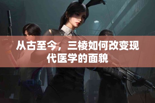 从古至今，三棱如何改变现代医学的面貌