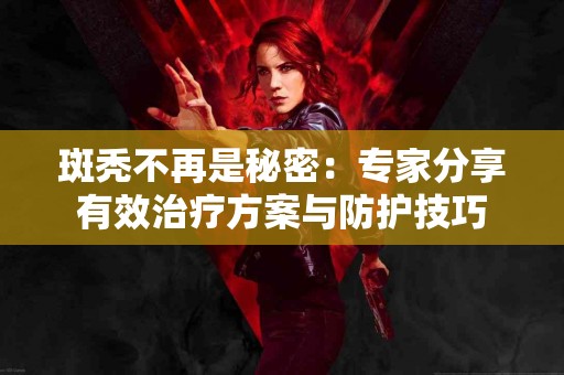 斑秃不再是秘密：专家分享有效治疗方案与防护技巧
