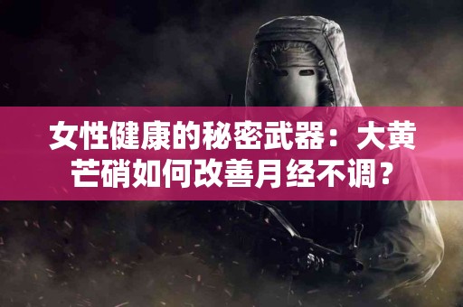女性健康的秘密武器：大黄芒硝如何改善月经不调？