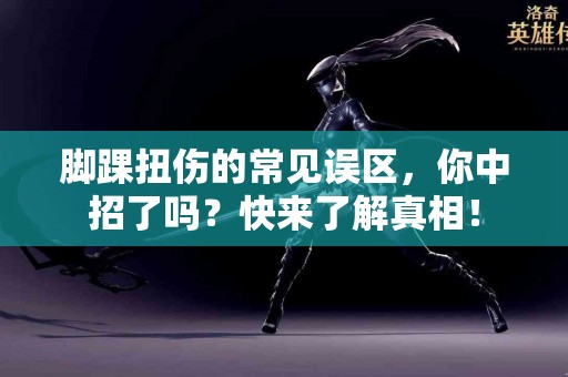 脚踝扭伤的常见误区，你中招了吗？快来了解真相！